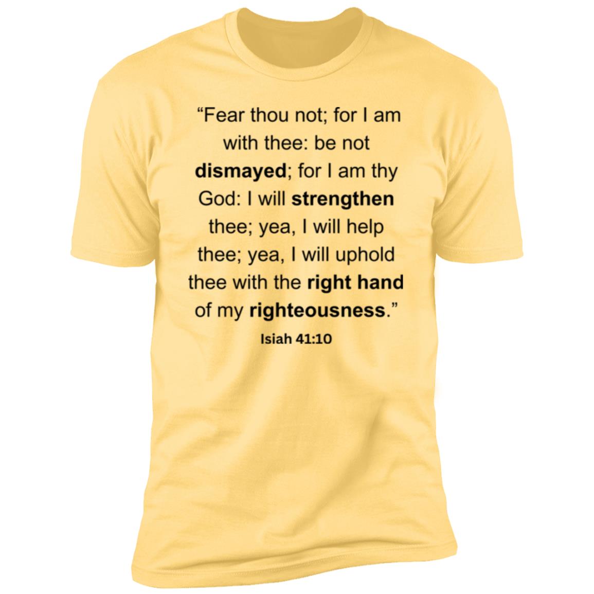 “Fear thou not; for I am with thee be not dismayed; for I am thy God I will strengthen thee; yea, I will help thee; yea, I will uphold thee with the right hand of my righteousness.”