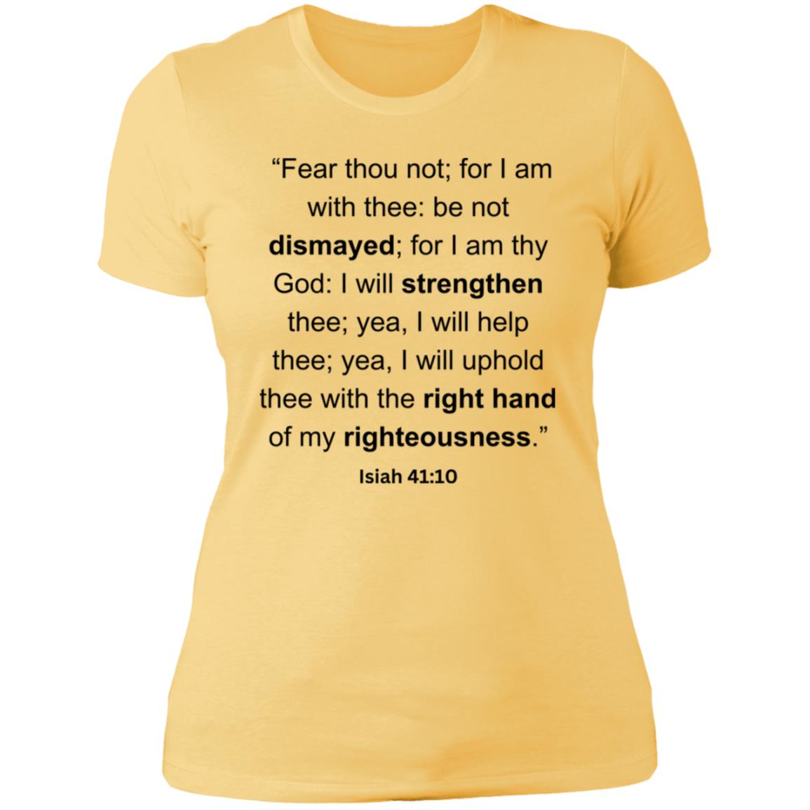 “Fear thou not; for I am with thee be not dismayed; for I am thy God I will strengthen thee; yea, I will help thee; yea, I will uphold thee with the right hand of my righteousness.”